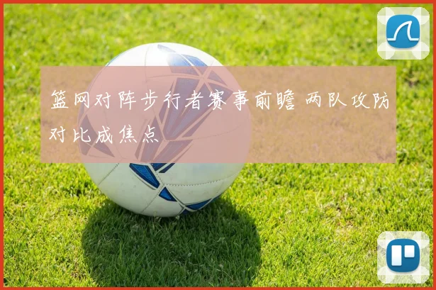 篮网对阵步行者赛事前瞻 两队攻防对比成焦点