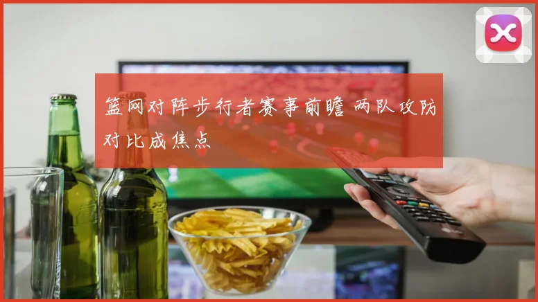 篮网对阵步行者赛事前瞻 两队攻防对比成焦点