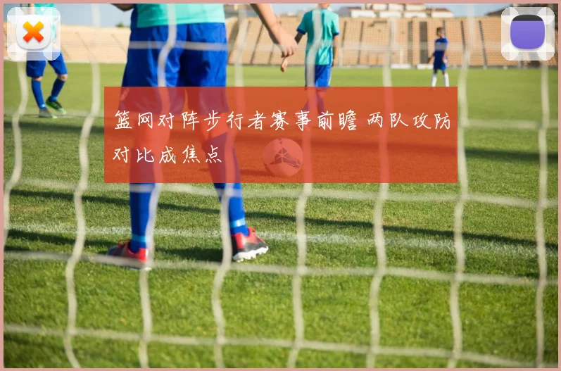 篮网对阵步行者赛事前瞻 两队攻防对比成焦点