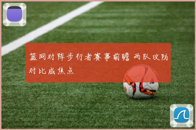 篮网对阵步行者赛事前瞻 两队攻防对比成焦点