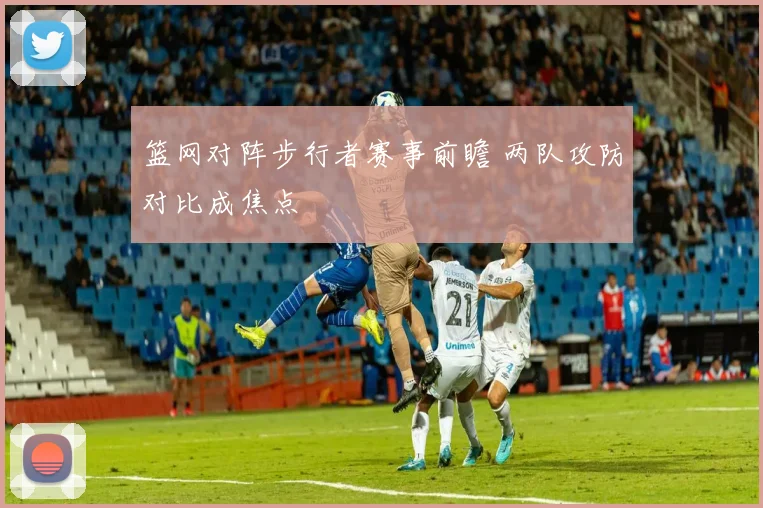 篮网对阵步行者赛事前瞻 两队攻防对比成焦点