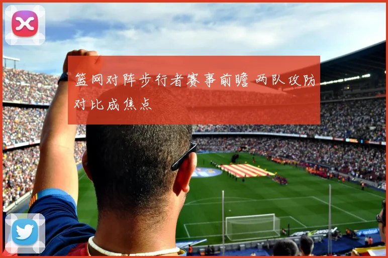 篮网对阵步行者赛事前瞻 两队攻防对比成焦点