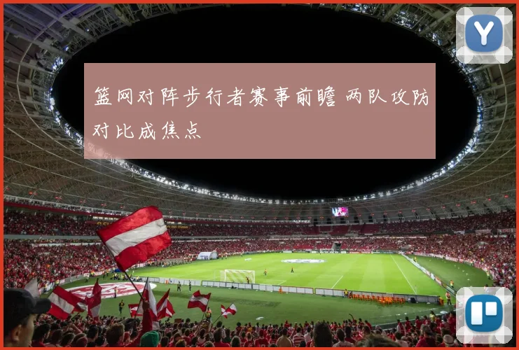 篮网对阵步行者赛事前瞻 两队攻防对比成焦点