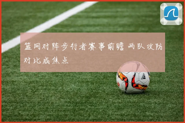 篮网对阵步行者赛事前瞻 两队攻防对比成焦点