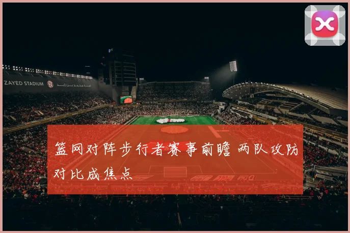 篮网对阵步行者赛事前瞻 两队攻防对比成焦点