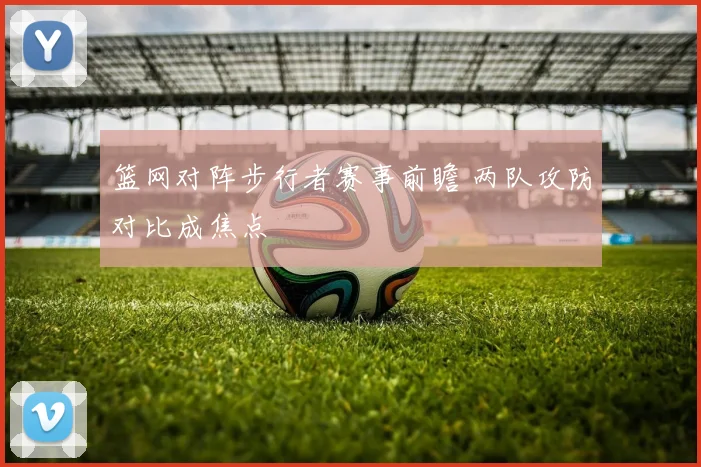 篮网对阵步行者赛事前瞻 两队攻防对比成焦点