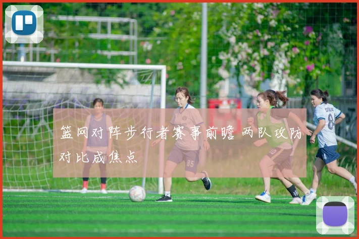 篮网对阵步行者赛事前瞻 两队攻防对比成焦点