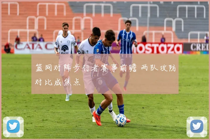 篮网对阵步行者赛事前瞻 两队攻防对比成焦点