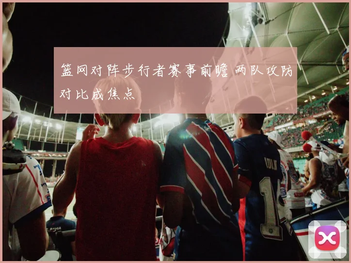 篮网对阵步行者赛事前瞻 两队攻防对比成焦点