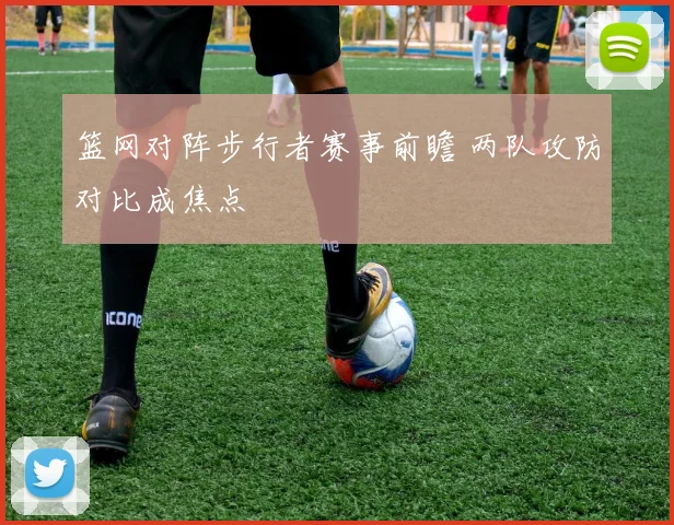 篮网对阵步行者赛事前瞻 两队攻防对比成焦点