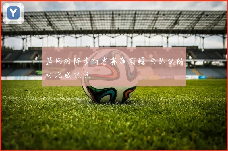 篮网对阵步行者赛事前瞻 两队攻防对比成焦点