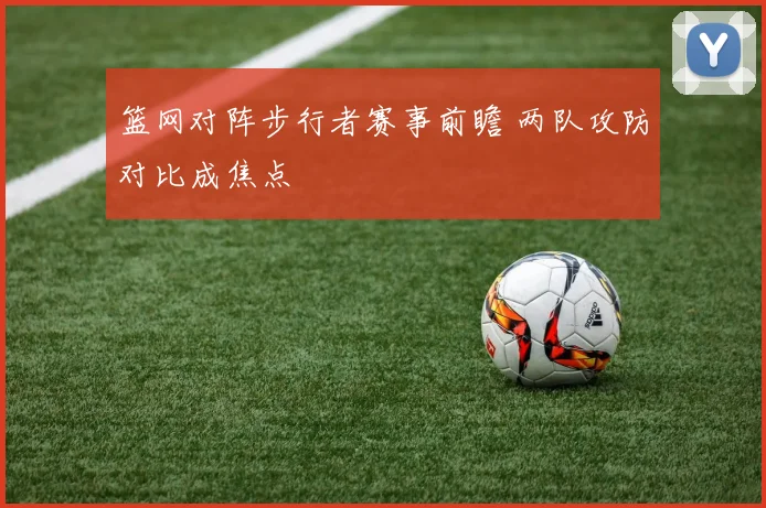 篮网对阵步行者赛事前瞻 两队攻防对比成焦点