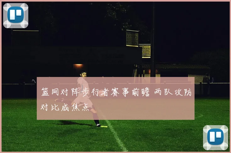 篮网对阵步行者赛事前瞻 两队攻防对比成焦点