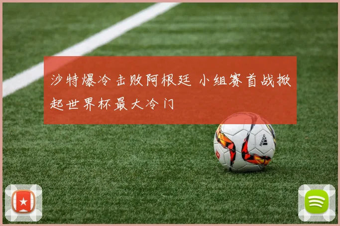 沙特爆冷击败阿根廷 小组赛首战掀起世界杯最大冷门