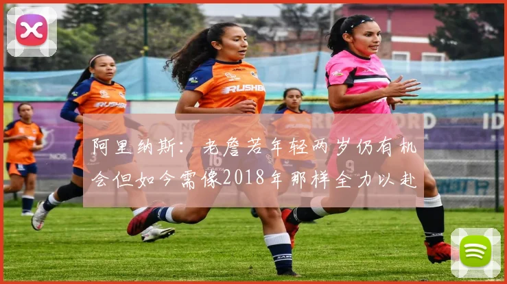 阿里纳斯：老詹若年轻两岁仍有机会但如今需像2018年那样全力以赴