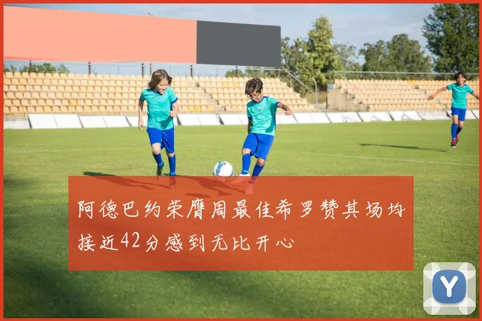 阿德巴约荣膺周最佳希罗赞其场均接近42分感到无比开心