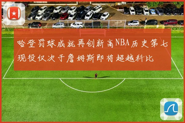 哈登罚球成就再创新高NBA历史第七现役仅次于詹姆斯即将超越科比