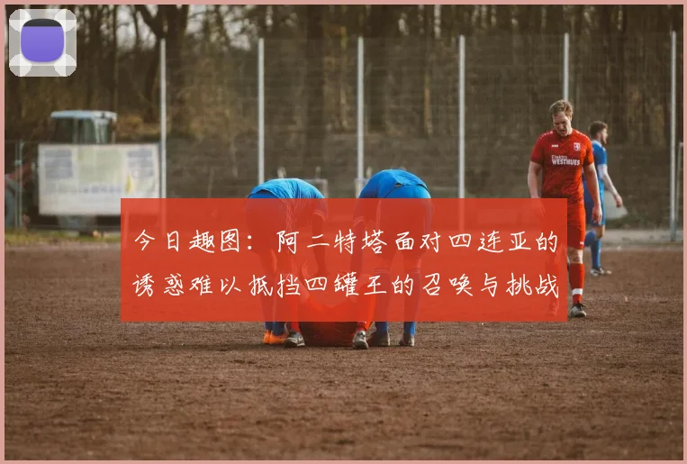 今日趣图：阿二特塔面对四连亚的诱惑难以抵挡四罐王的召唤与挑战