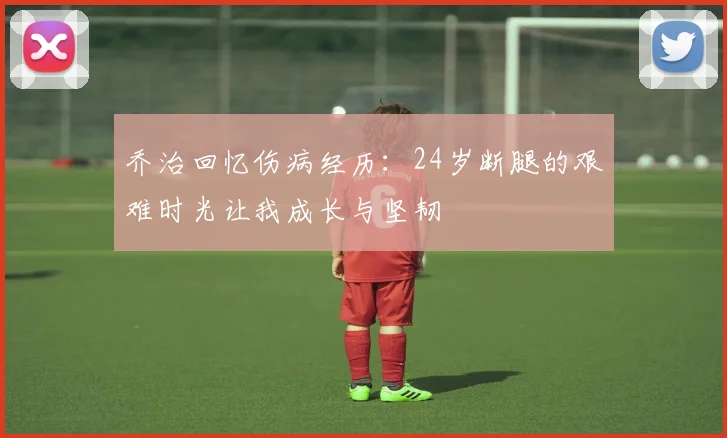 乔治回忆伤病经历：24岁断腿的艰难时光让我成长与坚韧