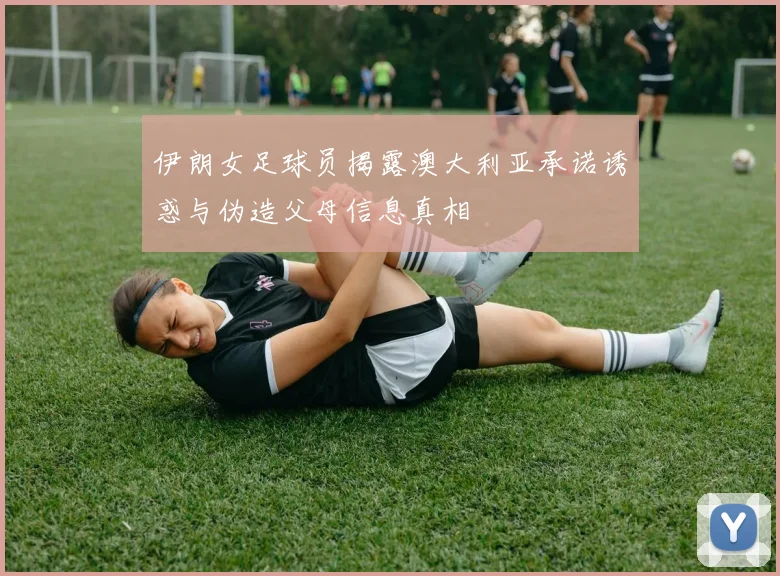 伊朗女足球员揭露澳大利亚承诺诱惑与伪造父母信息真相
