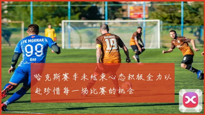 哈克斯赛季未结束心态积极全力以赴珍惜每一场比赛的机会