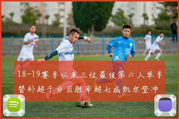 18-19赛季以来三位最佳第六人单季替补超千分且胜率超七成凯尔登冲击新高