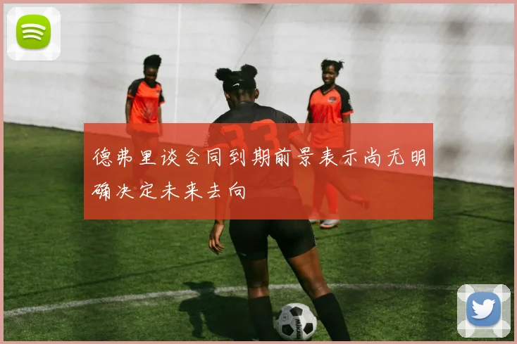 德弗里谈合同到期前景表示尚无明确决定未来去向