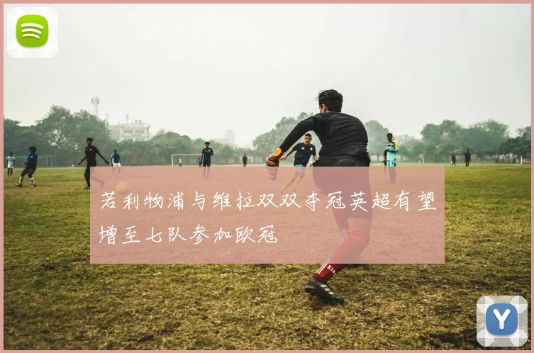 若利物浦与维拉双双夺冠英超有望增至七队参加欧冠