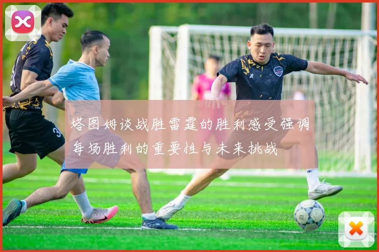塔图姆谈战胜雷霆的胜利感受强调每场胜利的重要性与未来挑战