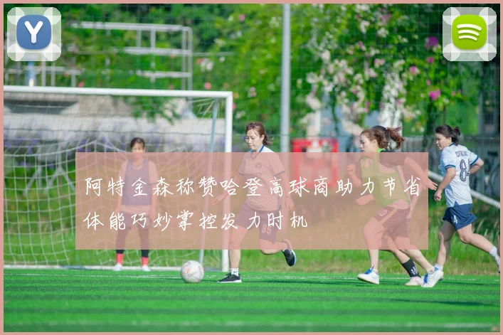 阿特金森称赞哈登高球商助力节省体能巧妙掌控发力时机
