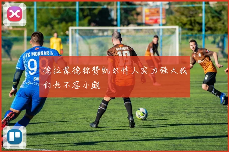 德拉蒙德称赞凯尔特人实力强大我们也不容小觑