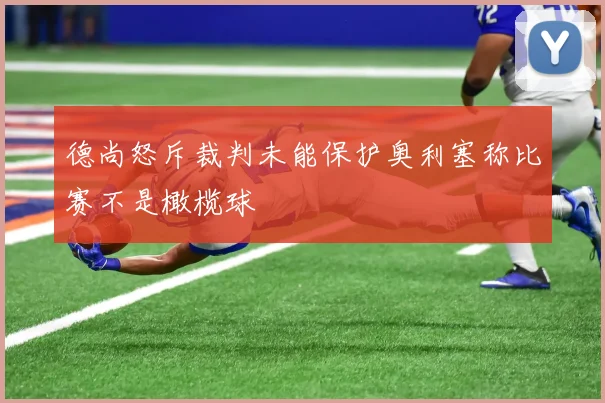 德尚怒斥裁判未能保护奥利塞称比赛不是橄榄球