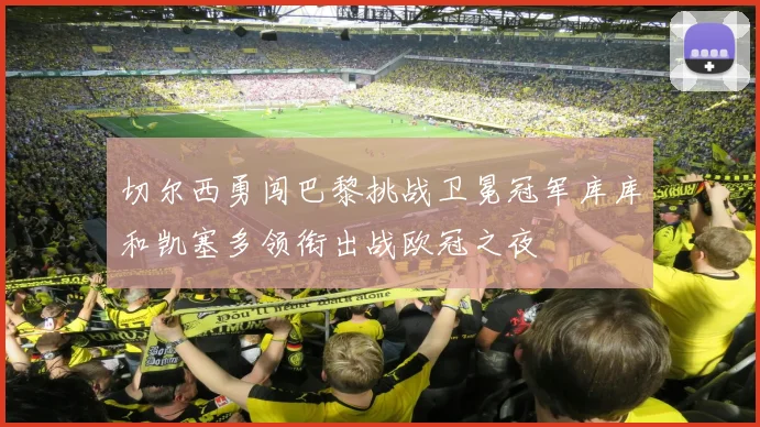 切尔西勇闯巴黎挑战卫冕冠军库库和凯塞多领衔出战欧冠之夜