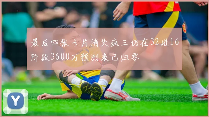 最后四张卡片消失疯三仍在32进16阶段3600万预测表已归零